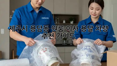 제주시 용담동 원룸 이사? 용달 차량 추천 가이드!